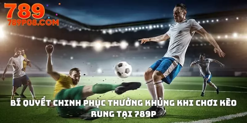 Bí quyết chinh phục thưởng khủng khi chơi kèo rung tại 789P
