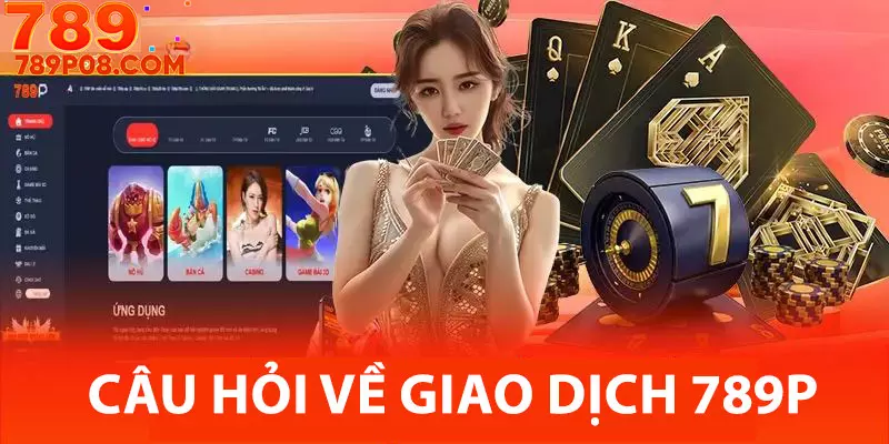 Câu hỏi thường gặp trong quy trình giao dịch tại 789P