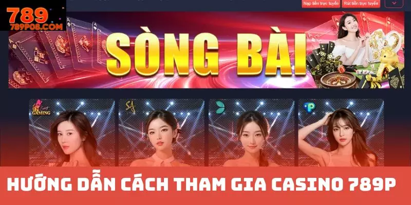 Hướng dẫn các thao tác tham gia Casino 789P chi tiết 