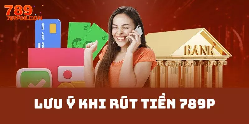Một số điều cần lưu ý khi thực hiện rút tiền 789P